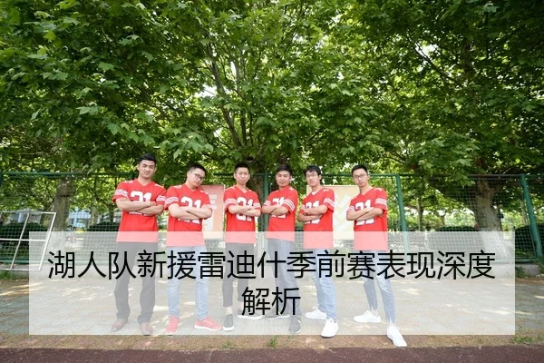 湖人队新援雷迪什季前赛表现深度解析